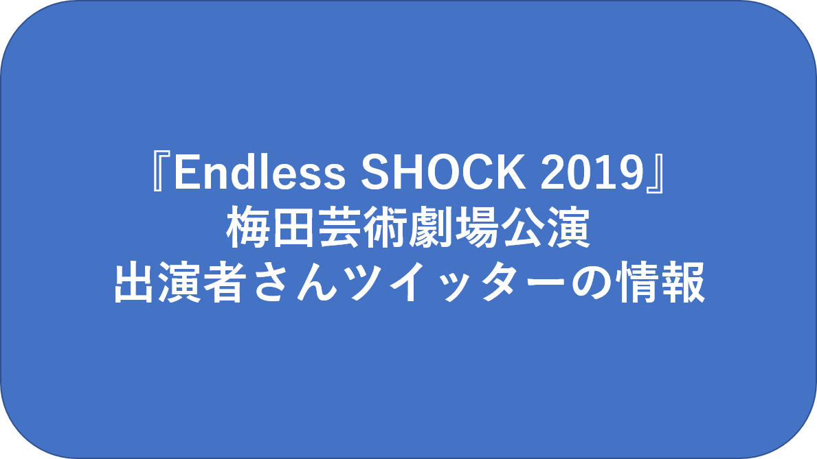 堂本光一さん主演ミュージカル『Endless SHOCK 2019』梅田芸術劇場公演 関係者、出演者さん、雑誌のツイッターの情報 Sea of  night 堂本光一 ファンブログ